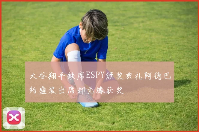 大谷翔平缺席ESPY颁奖典礼阿德巴约盛装出席却无缘获奖